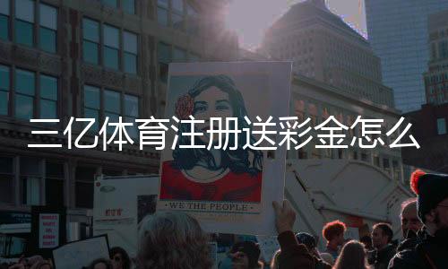 三亿体育注册送彩金怎么领取?新手注册教程、优惠规则与注意事项