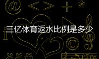 三亿体育返水比例是多少？最新返水规则、计算方法与省钱攻略