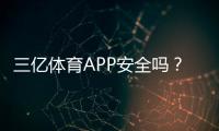 三亿体育APP安全吗？安全性评估、资质审查与防骗实用指南