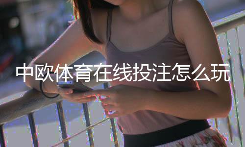 中欧体育在线投注怎么玩？新手必看规则、玩法与安全攻略