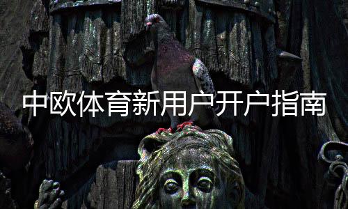 中欧体育新用户开户指南：详细注册流程、实名认证与首充优惠全攻略