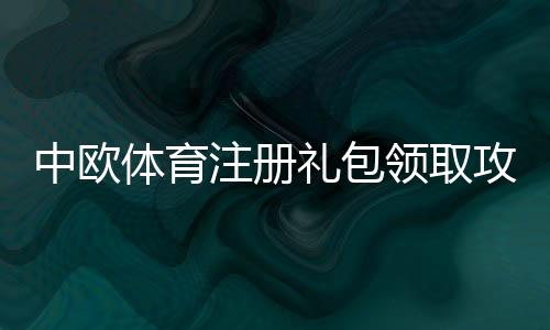 中欧体育注册礼包领取攻略:新手必看步骤、优惠规则与常见问题解析
