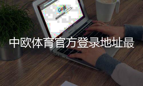 中欧体育官方登录地址最新入口:官网、备用域名与安全登录指南