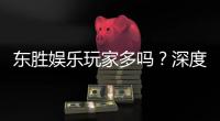 东胜娱乐玩家多吗？深度解析平台人气与玩家真实体验