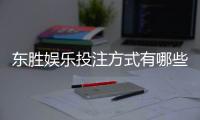 东胜娱乐投注方式有哪些？详解主流玩法与技巧