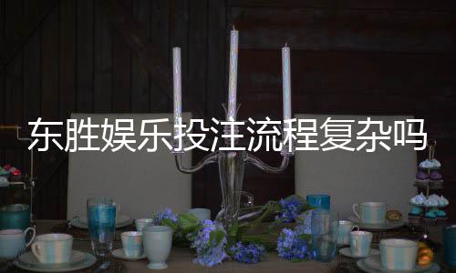东胜娱乐投注流程复杂吗？3分钟详解新手快速上手技巧