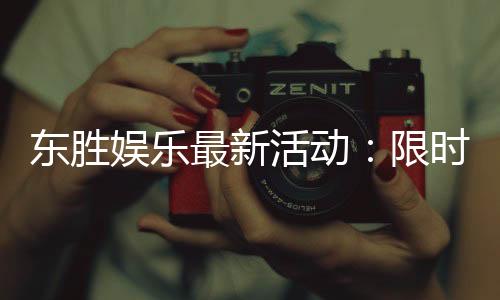 东胜娱乐最新活动:限时优惠与精彩赛事等你参与
