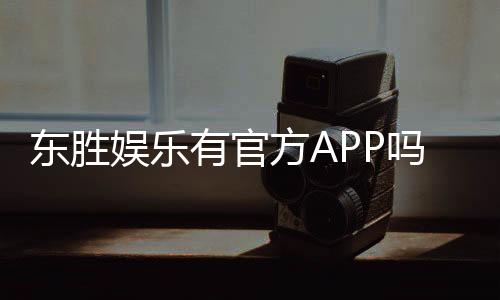 东胜娱乐有官方APP吗？一文详解下载与使用指南