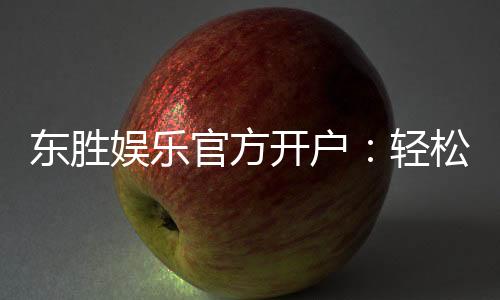 东胜娱乐官方开户：轻松注册享豪华礼遇与高额返水