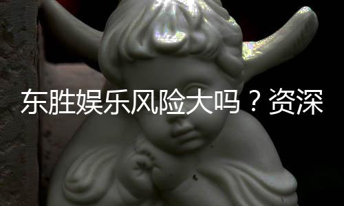 东胜娱乐风险大吗？资深玩家揭秘真实体验与防坑指南