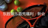 东胜娱乐首充福利：新会员专享高额返利与独家礼包