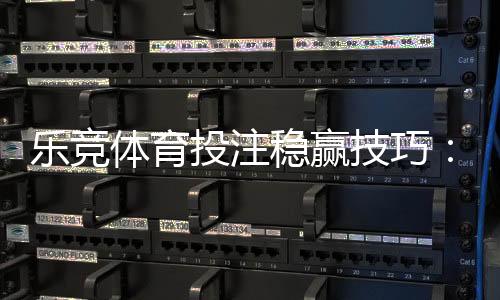 乐竞体育投注稳赢技巧:新手实战策略与风险控制全攻略