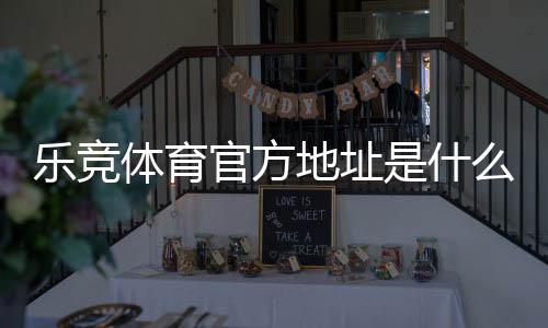 乐竞体育官方地址是什么？官方网址、登录入口与防假站识别全面指南