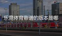 乐竞体育靠谱的版本是哪一个？最新版辨别方法与官方安全下载指南