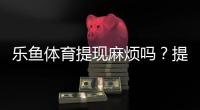 乐鱼体育提现麻烦吗？提现流程、到账时间与常见问题一文看懂