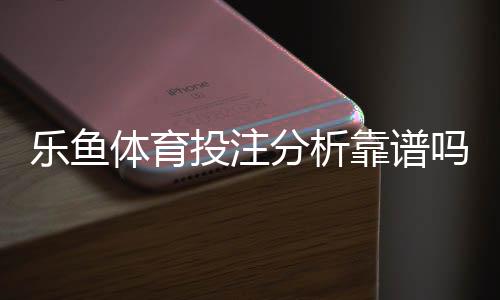 乐鱼体育投注分析靠谱吗?实测评估、用户口碑与风险提示一文看懂
