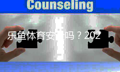 乐鱼体育安全吗？2026最新安全性评测与防骗实用指南