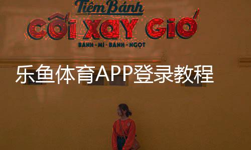 乐鱼体育APP登录教程:最新注册与登录步骤账号安全与常见问题解决