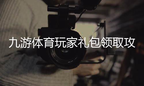 九游体育玩家礼包领取攻略：最新礼包码、激活教程与常见问题解答