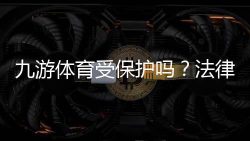 九游体育受保护吗?法律、版权与用户隐私全面解析