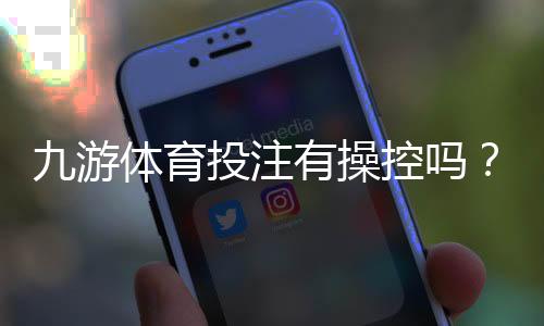 九游体育投注有操控吗？平台透明度与安全性深度分析