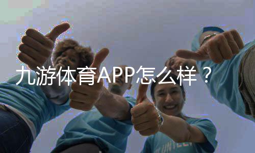 九游体育APP怎么样？2026最新版下载、功能、玩法与安全性全面评测