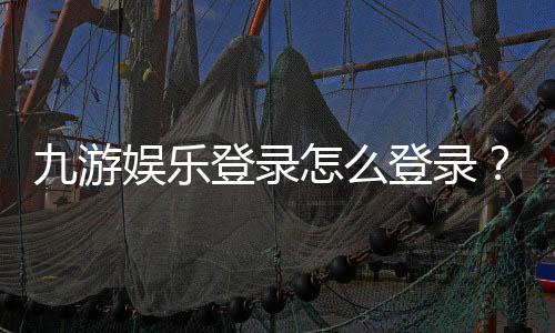 九游娱乐登录怎么登录？新手注册、找回密码与常见问题全攻略