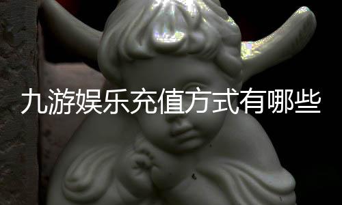 九游娱乐充值方式有哪些?最全支付渠道、到账速度与操作教程