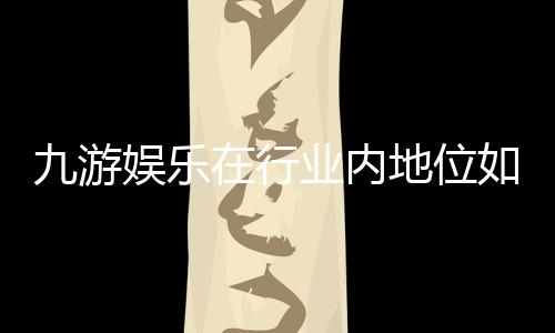 九游娱乐在行业内地位如何？全面评测与竞争力深度解析