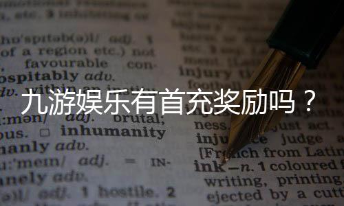九游娱乐有首充奖励吗?最新首充优惠、领取条件与常见问题解析