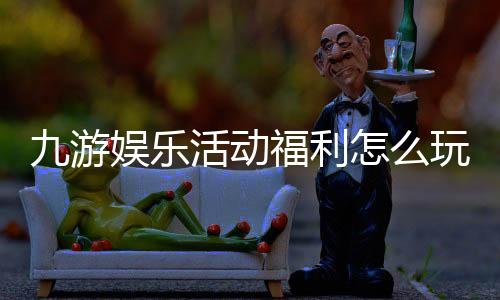 九游娱乐活动福利怎么玩？新手礼包、签到奖励与限时优惠领取全攻略