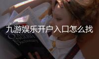 九游娱乐开户入口怎么找？新手注册流程、账号绑定与常见问题详解