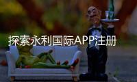 探索永利国际APP注册的无尽可能性