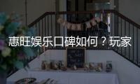 惠旺娱乐口碑如何？玩家真实评价与体验分享