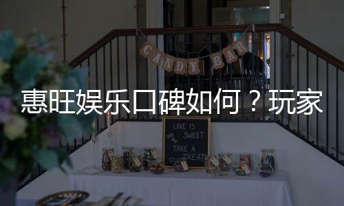 惠旺娱乐口碑如何？玩家真实评价与体验分享