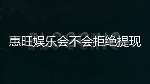 惠旺娱乐会不会拒绝提现？深度解析平台出款规则与玩家应对策略