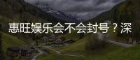 惠旺娱乐会不会封号？深度解析平台风控与账号安全策略