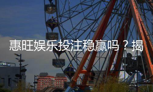 惠旺娱乐投注稳赢吗？揭秘高胜率玩家的投注技巧与风险管控