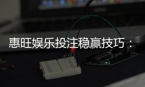 惠旺娱乐投注稳赢技巧：资深玩家分享三大实战盈利策略