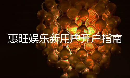 惠旺娱乐新用户开户指南：轻松注册享首存优惠与新手礼包