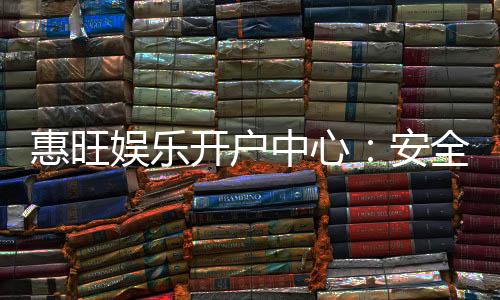 惠旺娱乐开户中心:安全便捷的一站式注册指南