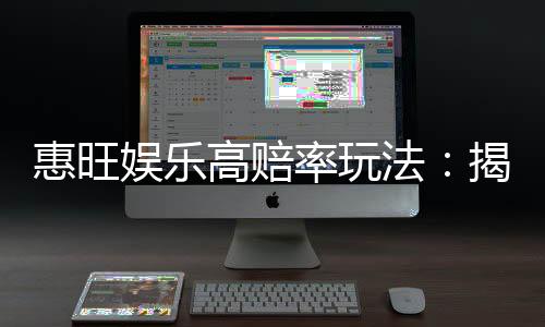惠旺娱乐高赔率玩法:揭秘高回报电子游艺实战技巧