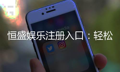 恒盛娱乐注册入口:轻松开启高端娱乐体验之旅