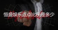 恒盛娱乐返点比例是多少？最新返水政策及优惠解析