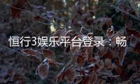 恒行3娱乐平台登录：畅享顶级棋牌与电子游艺的完美体验