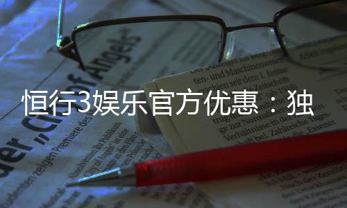 恒行3娱乐官方优惠：独家福利与高额返水等你来拿