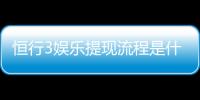 恒行3娱乐提现流程是什么？3分钟教你快速到账技巧