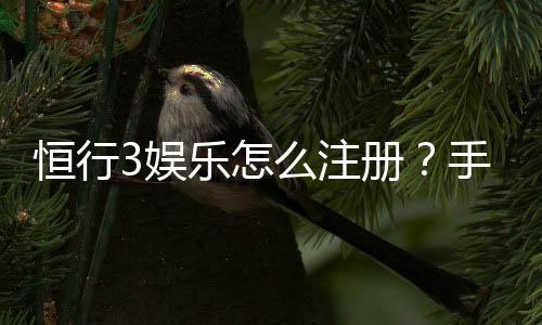 恒行3娱乐怎么注册?手把手教你快速完成账号申请