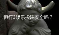 恒行3娱乐投注安全吗？资深玩家解析平台可靠性与资金保障