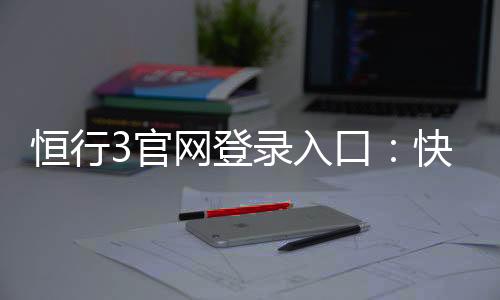 恒行3官网登录入口：快速注册与安全登录指南